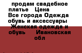 продам свадебное платье › Цена ­ 4 500 - Все города Одежда, обувь и аксессуары » Женская одежда и обувь   . Ивановская обл.